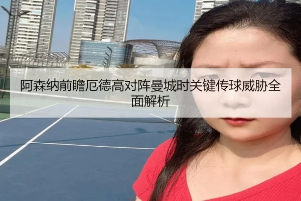 阿森纳前瞻厄德高对阵曼城时关键传球威胁全面解析