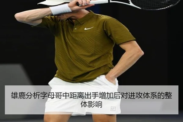 雄鹿分析字母哥中距离出手增加后对进攻体系的整体影响