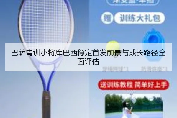 巴萨青训小将库巴西稳定首发前景与成长路径全面评估