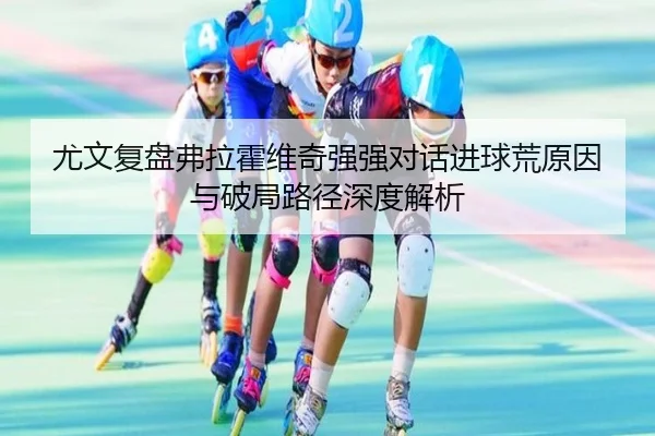 尤文复盘弗拉霍维奇强强对话进球荒原因与破局路径深度解析