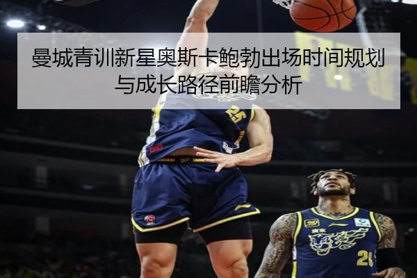 曼城青训新星奥斯卡鲍勃出场时间规划与成长路径前瞻分析